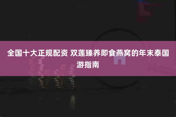 全国十大正规配资 双莲臻养即食燕窝的年末泰国游指南