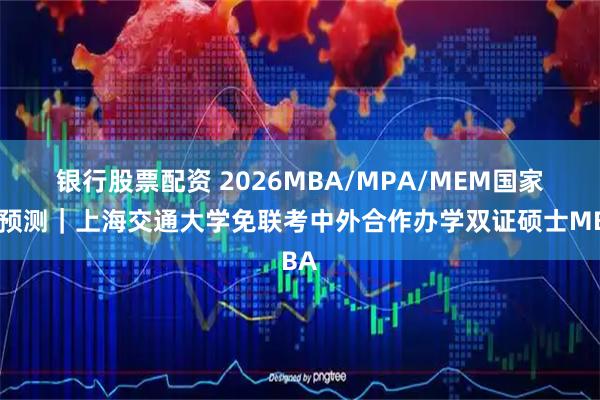 银行股票配资 2026MBA/MPA/MEM国家线预测｜上海交通大学免联考中外合作办学双证硕士MBA