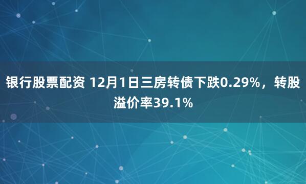 银行股票配资 12月1日三房转债下跌0.29%，转股溢价率39.1%