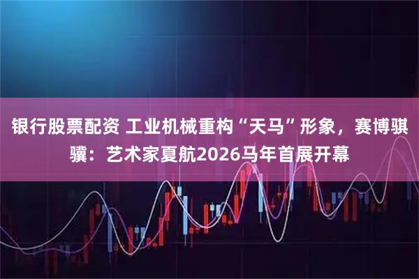 银行股票配资 工业机械重构“天马”形象，赛博骐骥：艺术家夏航2026马年首展开幕