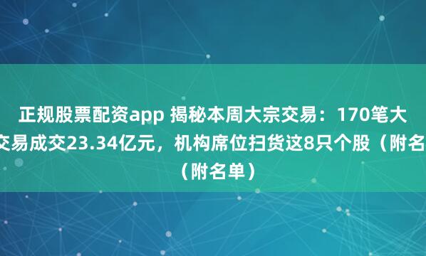 正规股票配资app 揭秘本周大宗交易：170笔大宗交易成交23.34亿元，机构席位扫货这8只个股（附名单）