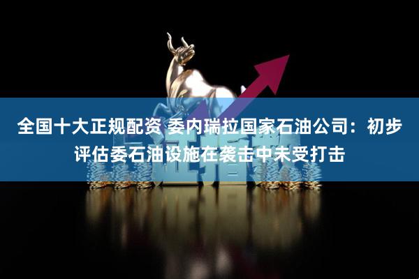 全国十大正规配资 委内瑞拉国家石油公司：初步评估委石油设施在袭击中未受打击