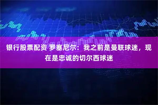 银行股票配资 罗塞尼尔：我之前是曼联球迷，现在是忠诚的切尔西球迷