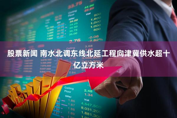 股票新闻 南水北调东线北延工程向津冀供水超十亿立方米