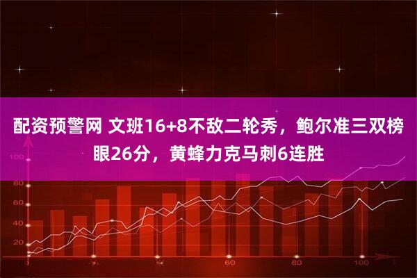 配资预警网 文班16+8不敌二轮秀，鲍尔准三双榜眼26分，黄蜂力克马刺6连胜