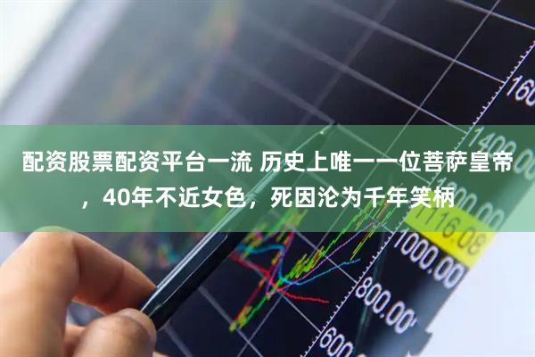 配资股票配资平台一流 历史上唯一一位菩萨皇帝，40年不近女色，死因沦为千年笑柄