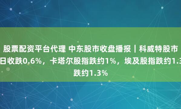 股票配资平台代理 中东股市收盘播报｜科威特股市周日收跌0.6%，卡塔尔股指跌约1%，埃及股指跌约1.3%