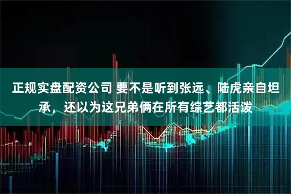 正规实盘配资公司 要不是听到张远、陆虎亲自坦承，还以为这兄弟俩在所有综艺都活泼