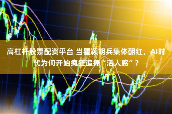 高杠杆股票配资平台 当瞿颖胡兵集体翻红，AI时代为何开始疯狂追捧“活人感”？