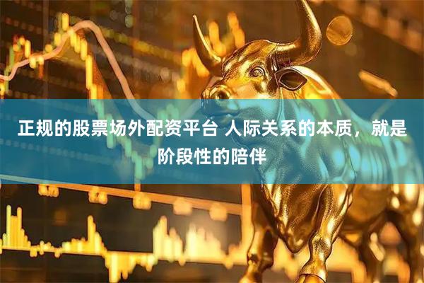 正规的股票场外配资平台 人际关系的本质，就是阶段性的陪伴