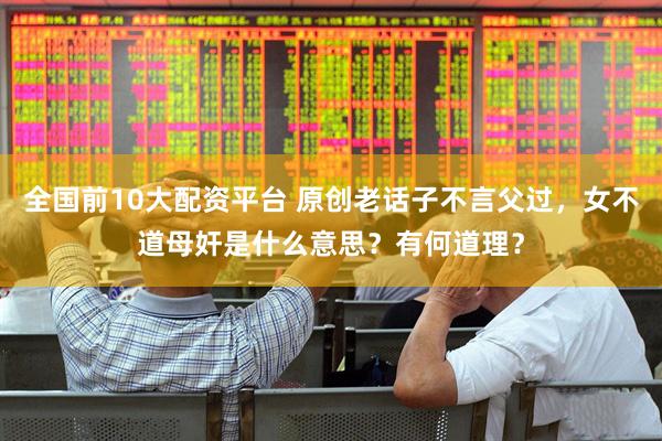 全国前10大配资平台 原创老话子不言父过，女不道母奸是什么意思？有何道理？