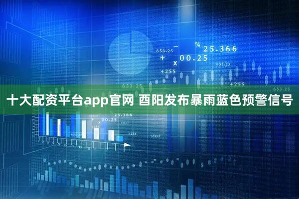 十大配资平台app官网 酉阳发布暴雨蓝色预警信号