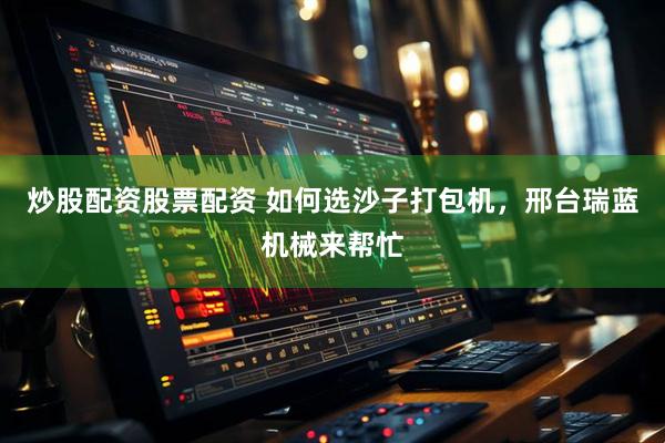 炒股配资股票配资 如何选沙子打包机，邢台瑞蓝机械来帮忙