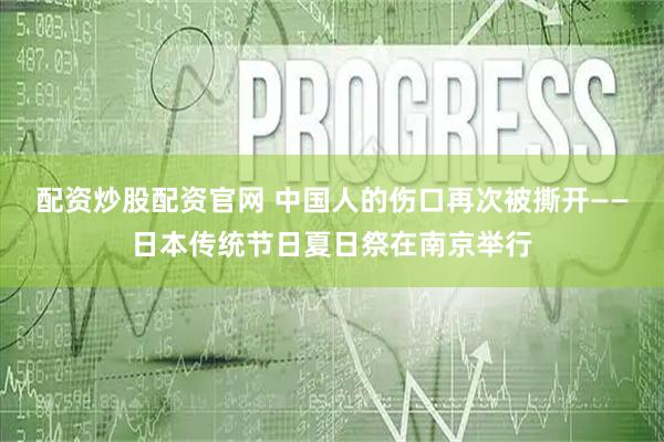 配资炒股配资官网 中国人的伤口再次被撕开——日本传统节日夏日祭在南京举行