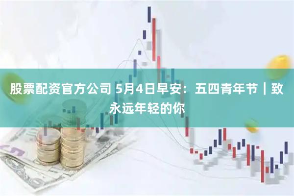 股票配资官方公司 5月4日早安：五四青年节｜致永远年轻的你