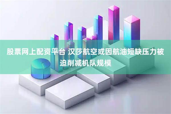 股票网上配资平台 汉莎航空或因航油短缺压力被迫削减机队规模