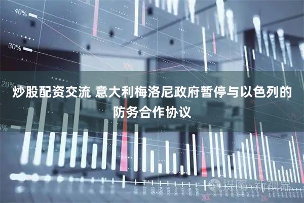 炒股配资交流 意大利梅洛尼政府暂停与以色列的防务合作协议