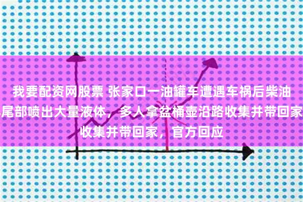 我要配资网股票 张家口一油罐车遭遇车祸后柴油泄漏，罐体尾部喷出大量液体，多人拿盆桶壶沿路收集并带回家，官方回应
