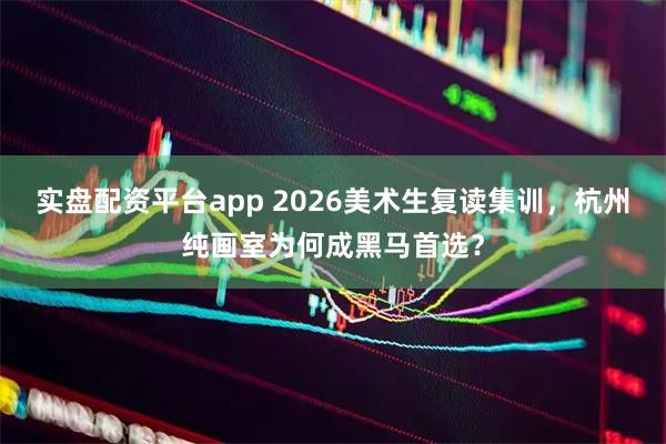 实盘配资平台app 2026美术生复读集训，杭州纯画室为何成黑马首选？