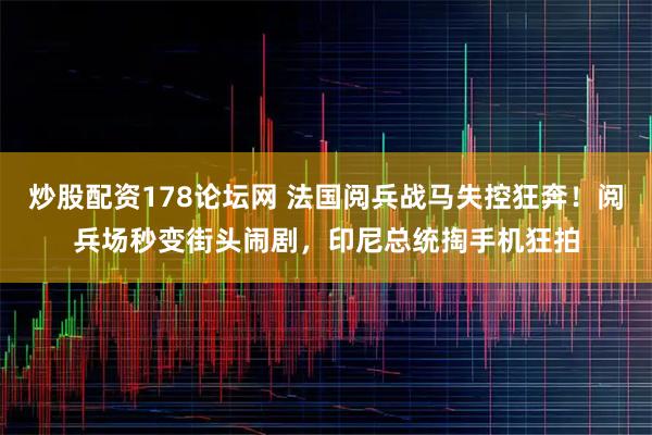 炒股配资178论坛网 法国阅兵战马失控狂奔！阅兵场秒变街头闹剧，印尼总统掏手机狂拍