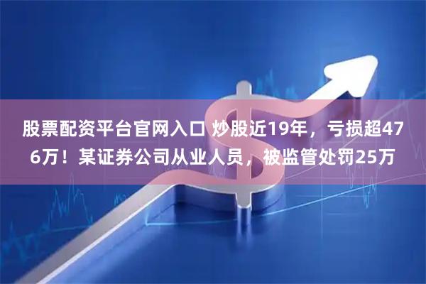 股票配资平台官网入口 炒股近19年，亏损超476万！某证券公司从业人员，被监管处罚25万