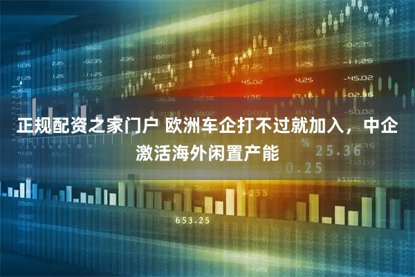 正规配资之家门户 欧洲车企打不过就加入，中企激活海外闲置产能