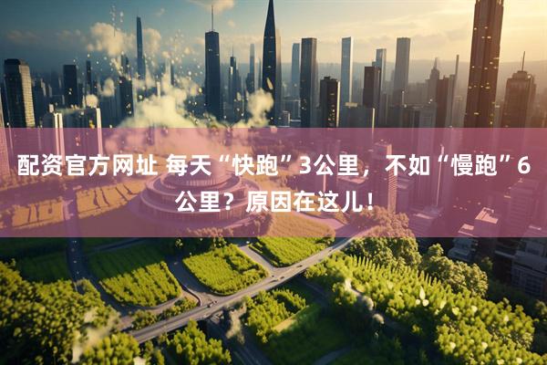 配资官方网址 每天“快跑”3公里，不如“慢跑”6公里？原因在这儿！
