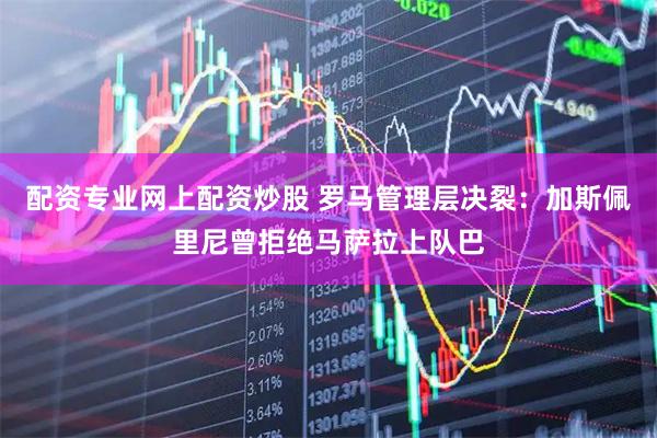 配资专业网上配资炒股 罗马管理层决裂：加斯佩里尼曾拒绝马萨拉上队巴