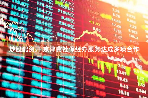 炒股配资开 京津冀社保经办服务达成多项合作