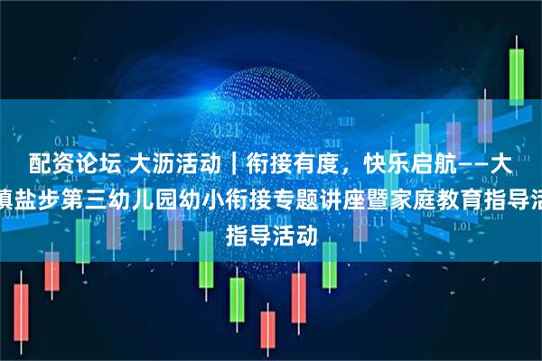 配资论坛 大沥活动｜衔接有度，快乐启航——大沥镇盐步第三幼儿园幼小衔接专题讲座暨家庭教育指导活动
