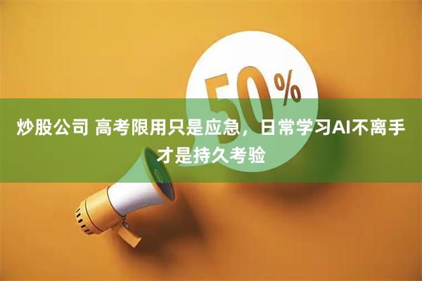 炒股公司 高考限用只是应急，日常学习AI不离手才是持久考验