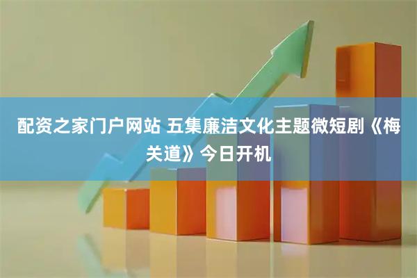 配资之家门户网站 五集廉洁文化主题微短剧《梅关道》今日开机