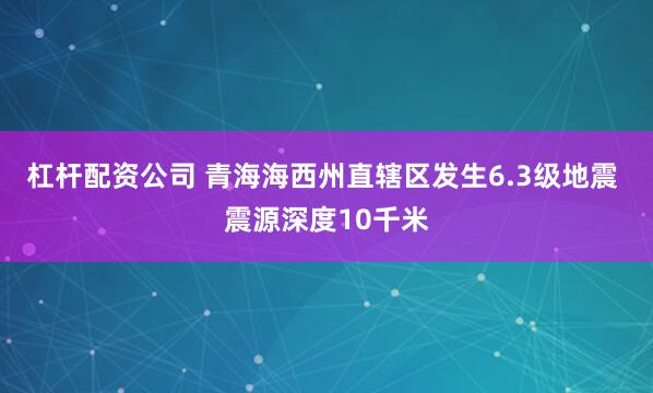 杠杆配资公司 青海海西州直辖区发生6.3级地震 震源深度10千米