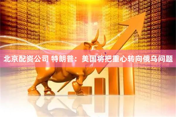 北京配资公司 特朗普：美国将把重心转向俄乌问题