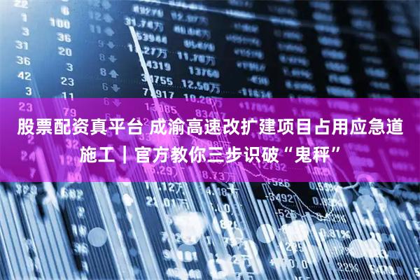 股票配资真平台 成渝高速改扩建项目占用应急道施工｜官方教你三步识破“鬼秤”