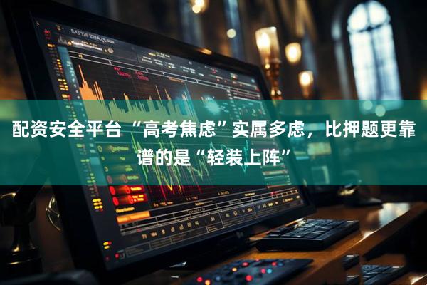 配资安全平台 “高考焦虑”实属多虑，比押题更靠谱的是“轻装上阵”