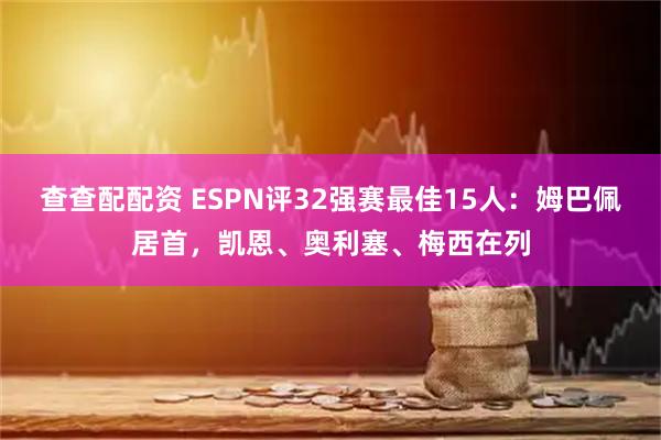 查查配配资 ESPN评32强赛最佳15人：姆巴佩居首，凯恩、奥利塞、梅西在列