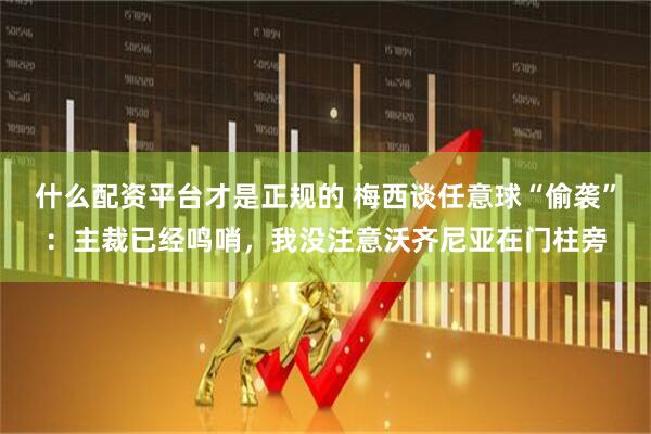 什么配资平台才是正规的 梅西谈任意球“偷袭”：主裁已经鸣哨，我没注意沃齐尼亚在门柱旁
